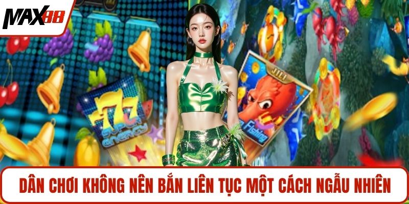 Dân chơi không nên bắn liên tục một cách ngẫu nhiên