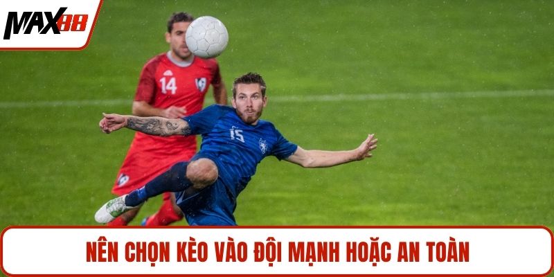 Nên chọn kèo vào đội mạnh hoặc an toàn