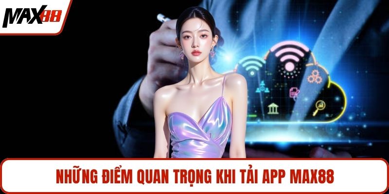 Những điểm quan trọng khi tải app MAX88