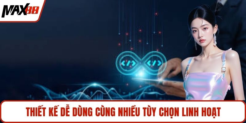 Thiết kế dễ dùng cùng nhiều tùy chọn linh hoạt